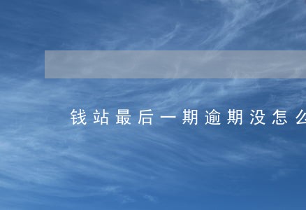 钱站最后一期逾期没怎么催收 钱站最后一期逾期没怎么催收