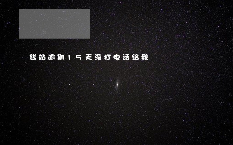 钱站逾期15天没打电话给我 钱站逾期15天没打电话给我