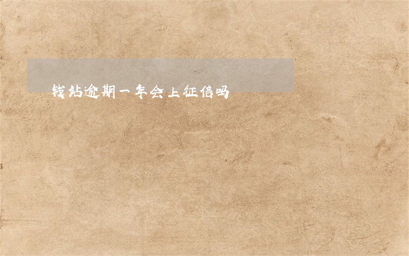 钱站逾期一年会上征信吗 钱站逾期一年会上征信吗