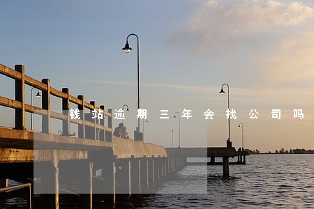 钱站逾期三年会找公司吗 钱站逾期三年会找公司吗