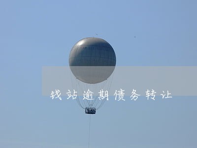 钱站逾期债务转让 钱站逾期债务转让