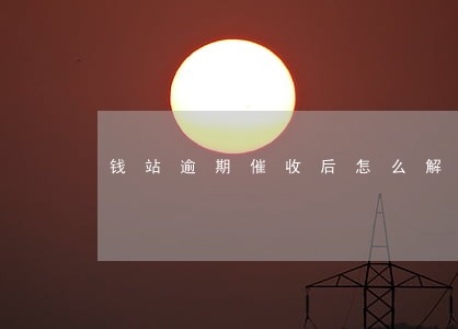 钱站逾期催收后怎么解决 钱站逾期催收后怎么解决