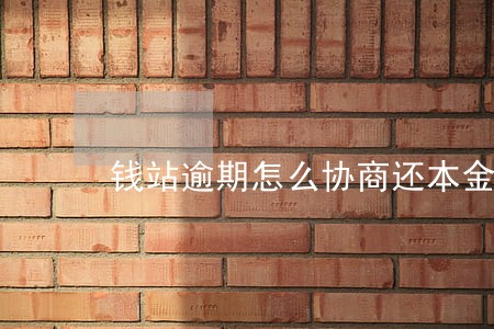钱站逾期怎么协商还本金 钱站逾期怎么协商还本金