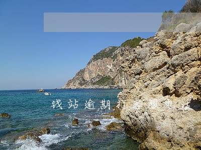 钱站逾期打客服电话 钱站逾期打客服电话
