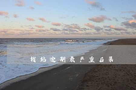 钱站逾期最严重后果 钱站逾期最严重后果