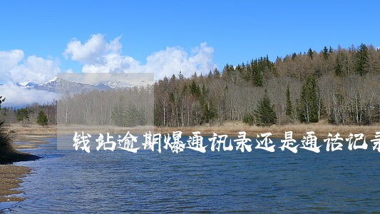 钱站逾期爆通讯录还是通话记录 钱站逾期爆通讯录还是通话记录