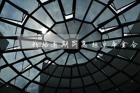 钱站逾期罚息超过本金合法吗 钱站逾期罚息超过本金合法吗