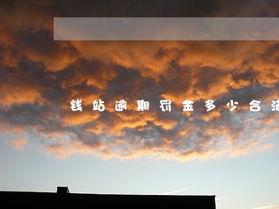 钱站逾期罚金多少合法 钱站逾期罚金多少合法
