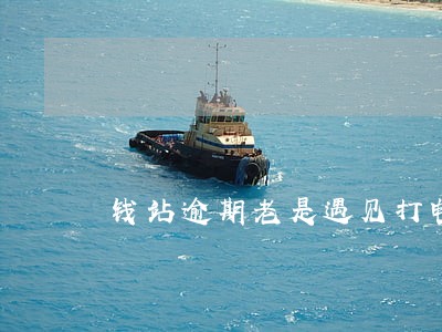 钱站逾期老是遇见打电话来 钱站逾期老是遇见打电话来