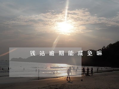 钱站逾期能减免嘛 钱站逾期能减免嘛