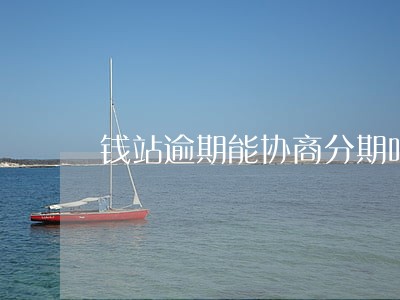 钱站逾期能协商分期吗 钱站逾期能协商分期吗