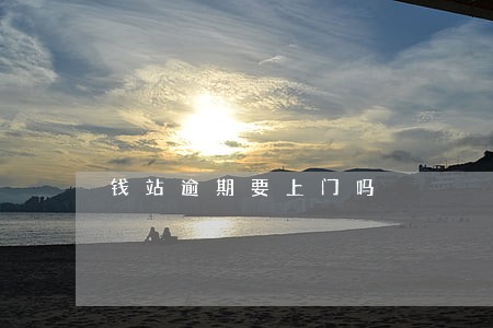 钱站逾期要上门吗 钱站逾期要上门吗