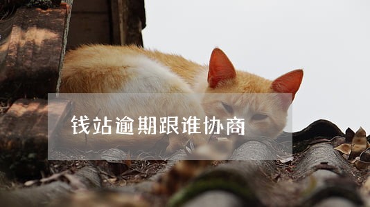 钱站逾期跟谁协商 钱站逾期跟谁协商