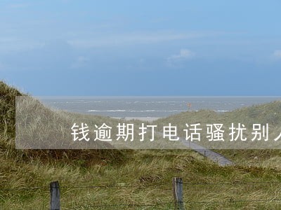 钱逾期打电话骚扰别人犯法吗 钱逾期打电话骚扰别人犯法吗