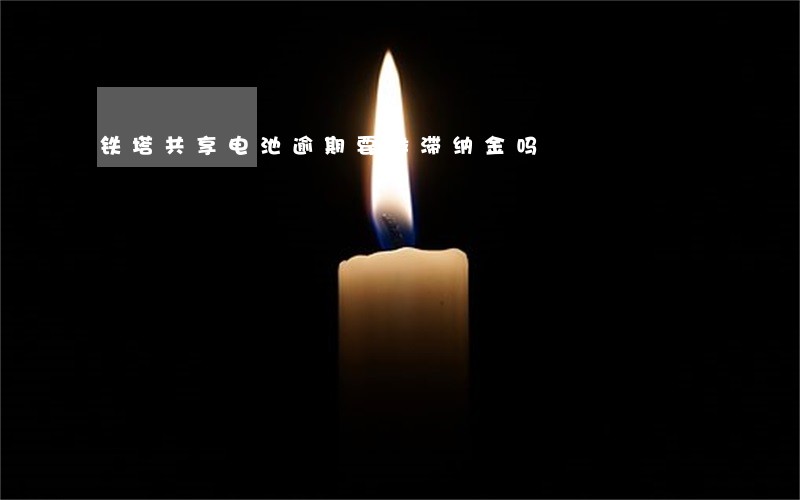 铁塔共享电池逾期要缴滞纳金吗 铁塔共享电池逾期要缴滞纳金吗