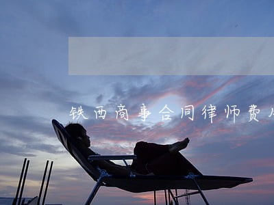 铁西商事合同律师费用标准 铁西商事合同律师费用标准