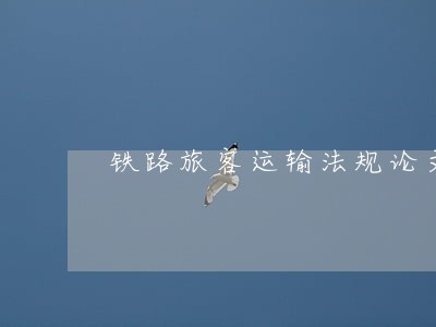 铁路旅客运输法规论文 铁路旅客运输法规论文