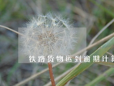 铁路货物运到逾期计算方法 铁路货物运到逾期计算方法