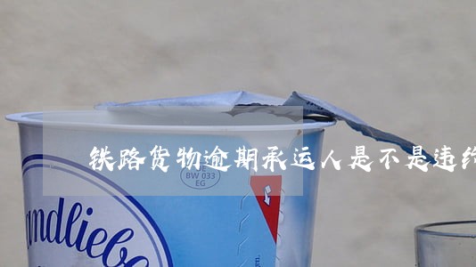 铁路货物逾期承运人是不是违约金 铁路货物逾期承运人是不是违约金