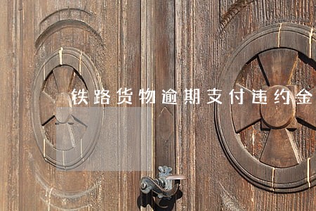 铁路货物逾期支付违约金 铁路货物逾期支付违约金
