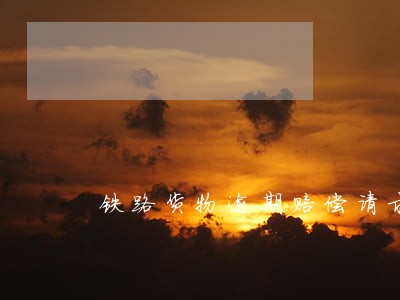 铁路货物逾期赔偿请求 铁路货物逾期赔偿请求