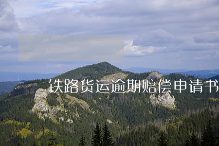 铁路货运逾期赔偿申请书模板 铁路货运逾期赔偿申请书模板