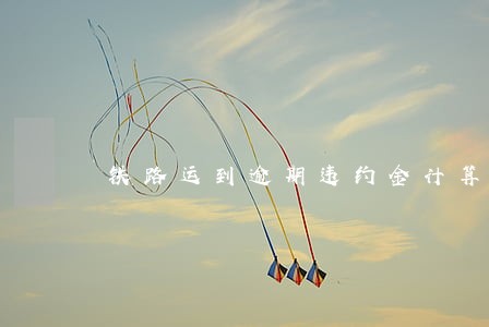 铁路运到逾期违约金计算表 铁路运到逾期违约金计算表