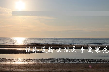 铁路运输法院民事受案范围 铁路运输法院民事受案范围