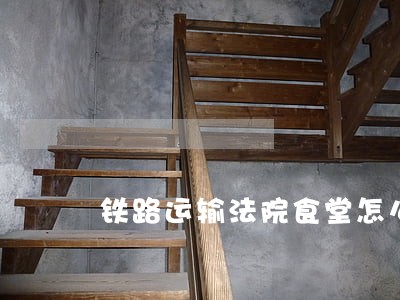 铁路运输法院食堂怎么样 铁路运输法院食堂怎么样