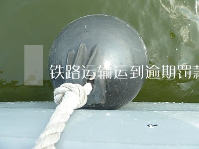 铁路运输运到逾期罚款 铁路运输运到逾期罚款