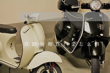 铁路逾期违约金怎么算 铁路逾期违约金怎么算