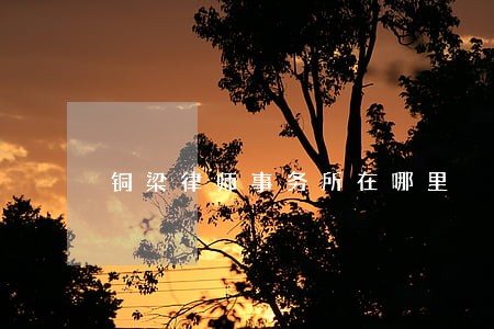 铜梁律师事务所在哪里 铜梁律师事务所在哪里