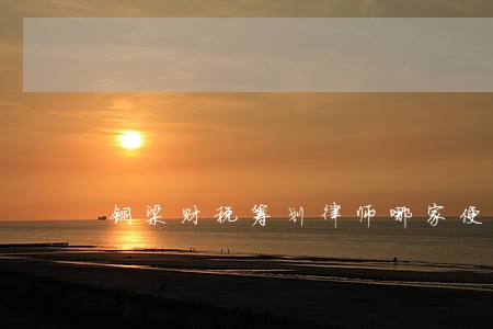 铜梁财税筹划律师哪家便宜 铜梁财税筹划律师哪家便宜