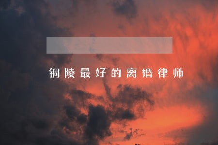 铜陵最好的离婚律师 铜陵最好的离婚律师