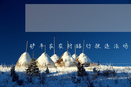 铲车在农村路行驶违法吗 铲车在农村路行驶违法吗