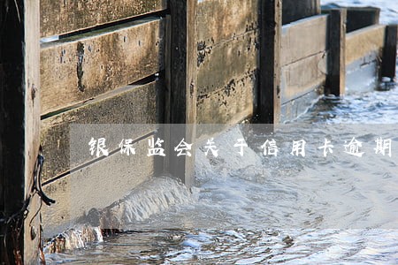 银保监会关于信用卡逾期还款后果 银保监会关于信用卡逾期还款后果