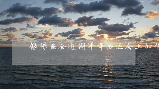 银保监会逾期半年后还会上征信吗 银保监会逾期半年后还会上征信吗
