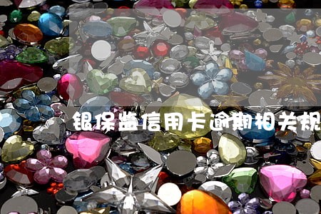 银保监信用卡逾期相关规定 银保监信用卡逾期相关规定