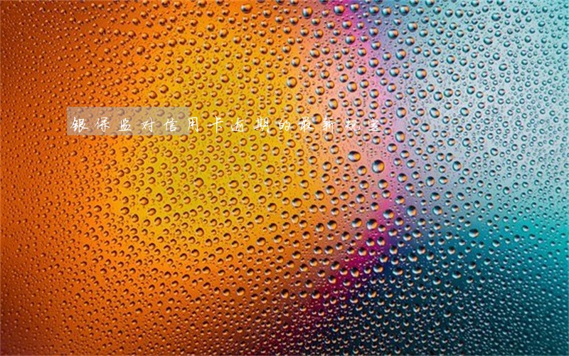 银保监对信用卡逾期的最新规定 银保监对信用卡逾期的最新规定
