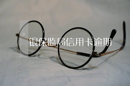 银保监局信用卡逾期 银保监局信用卡逾期