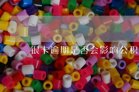 银卡逾期是否会影响公积金提取 银卡逾期是否会影响公积金提取