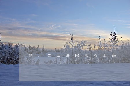 银川灵武法院几点上班 银川灵武法院几点上班