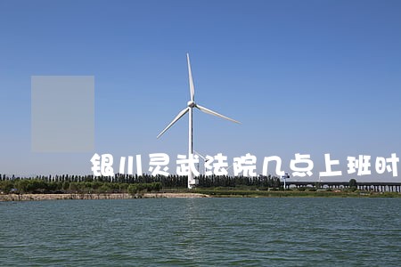 银川灵武法院几点上班时间 银川灵武法院几点上班时间