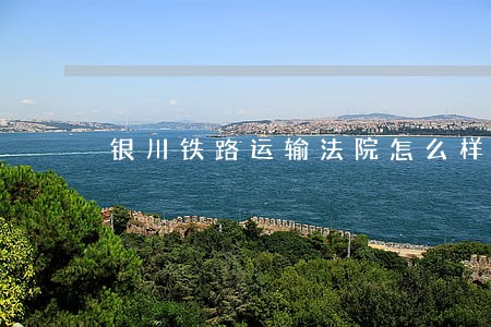 银川铁路运输法院怎么样 银川铁路运输法院怎么样