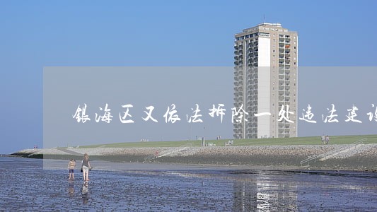 银海区又依法拆除一处违法建设 银海区又依法拆除一处违法建设