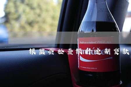 银监会检查银行逾期贷款