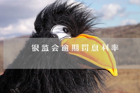 银监会逾期罚息利率 银监会逾期罚息利率