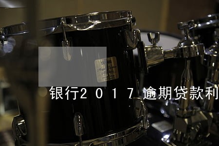 银行2017逾期贷款利息 银行2017逾期贷款利息