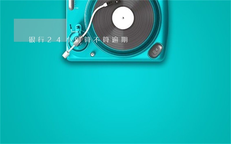 银行24小时算不算逾期 银行24小时算不算逾期