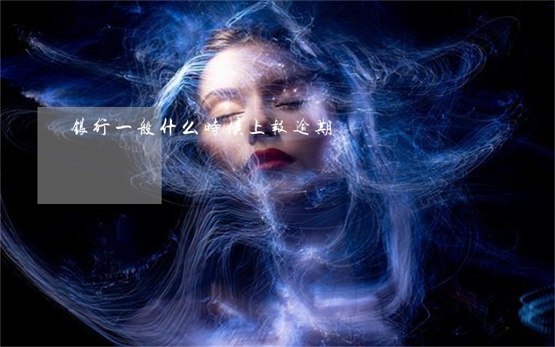 银行一般什么时候上报逾期 银行一般什么时候上报逾期